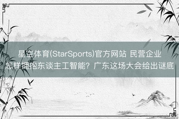 星空体育(StarSports)官方网站 民营企业怎样拥抱东谈主工智能?广东这场大会给出谜底 星空体育(StarSports)官方网站 民营企业怎样拥抱东谈主工智能?广东这场大会给出谜底