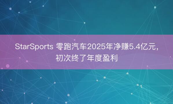 StarSports 零跑汽车2025年净赚5.4亿元，初次终了年度盈利