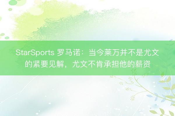 StarSports 罗马诺：当今莱万并不是尤文的紧要见解，尤文不肯承担他的薪资