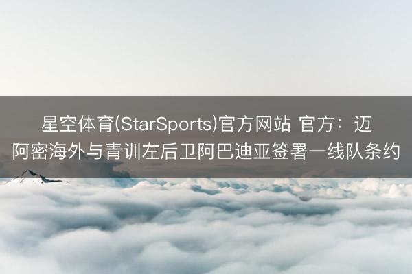 星空体育(StarSports)官方网站 官方:迈阿密海外与青训左后卫阿巴迪亚签署一线队条约
