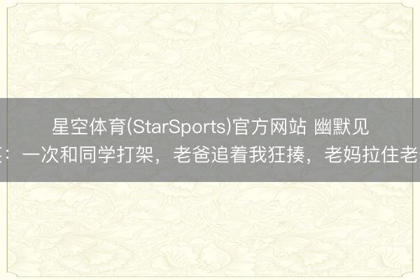 星空体育(StarSports)官方网站 幽默见笑：一次和同学打架，老爸追着我狂揍，老妈拉住老爸