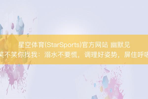 星空体育(StarSports)官方网站 幽默见笑不笑你找我:溺水不要慌,调理好姿势,屏住呼吸