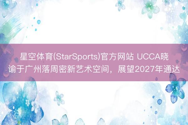星空体育(StarSports)官方网站 UCCA晓谕于广州落周密新艺术空间，展望2027年通达