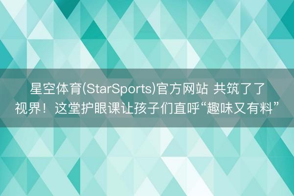 星空体育(StarSports)官方网站 共筑了了视界！这堂护眼课让孩子们直呼“趣味又有料”
