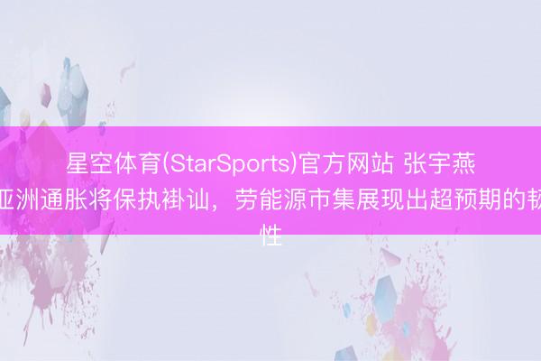 星空体育(StarSports)官方网站 张宇燕：亚洲通胀将保执褂讪，劳能源市集展现出超预期的韧性