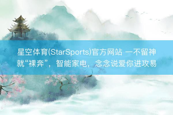 星空体育(StarSports)官方网站 一不留神就“裸奔”，智能家电，念念说爱你进攻易