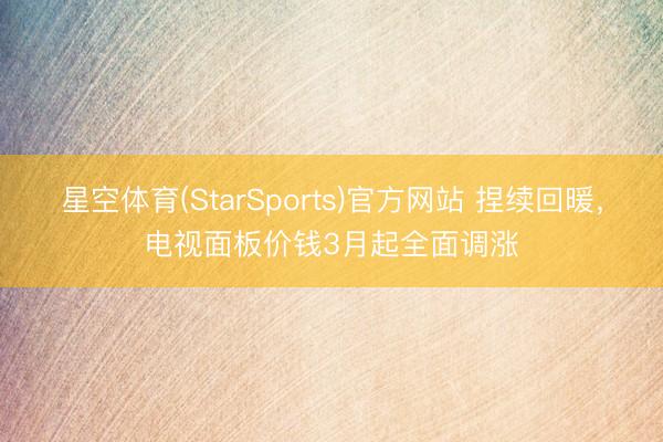 星空体育(StarSports)官方网站 捏续回暖,电视面板价钱3月起全面调涨 星空体育(StarSports)官方网站 捏续回暖,电视面板价钱3月起全面调涨