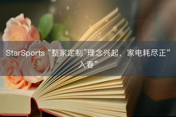 StarSports “整家定制”理念兴起,家电耗尽正“入春”