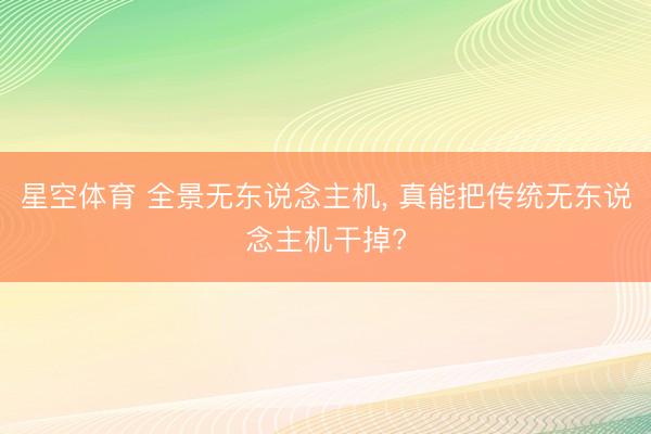 星空体育 全景无东说念主机, 真能把传统无东说念主机干掉?