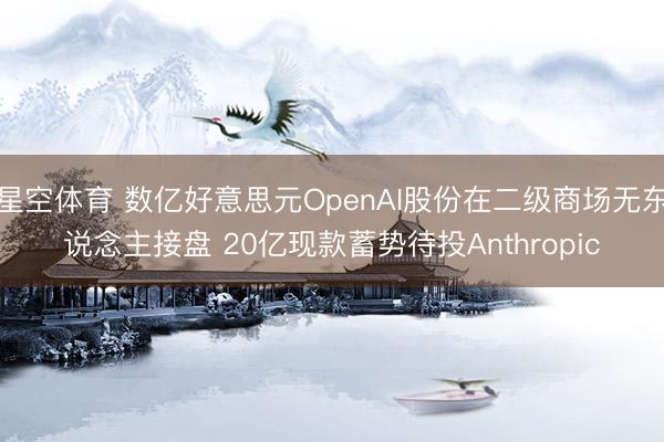 星空体育 数亿好意思元OpenAI股份在二级商场无东说念主接盘 20亿现款蓄势待投Anthropic