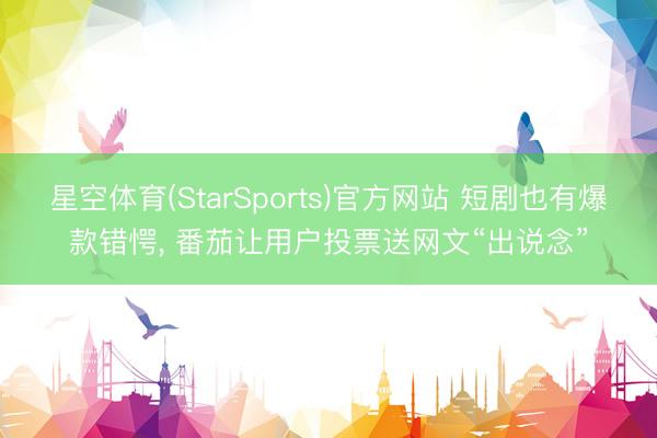 星空体育(StarSports)官方网站 短剧也有爆款错愕, 番茄让用户投票送网文“出说念”