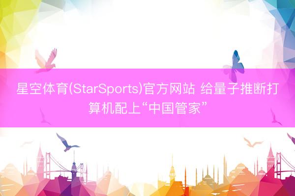 星空体育(StarSports)官方网站 给量子推断打算机配上“中国管家”