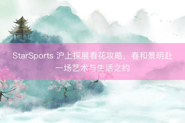StarSports 沪上探展看花攻略，春和景明赴一场艺术与生活之约