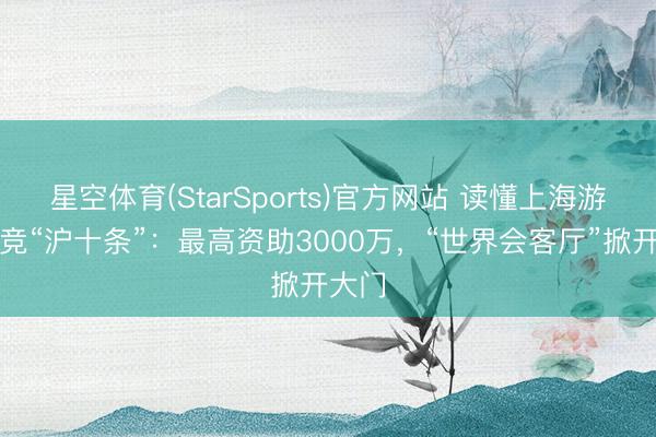 星空体育(StarSports)官方网站 读懂上海游戏电竞“沪十条”:最高资助3000万,“世界会客厅”掀开大门