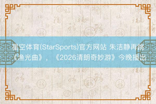星空体育(StarSports)官方网站 朱洁静再跳《渔光曲》，《2026清朗奇妙游》今晚播出