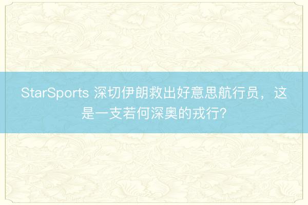StarSports 深切伊朗救出好意思航行员,这是一支若何深奥的戎行?