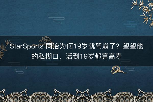 StarSports 同治为何19岁就驾崩了？望望他的私糊口，活到19岁都算高寿