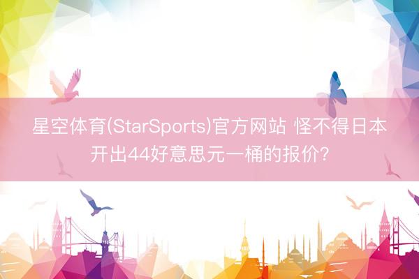 星空体育(StarSports)官方网站 怪不得日本开出44好意思元一桶的报价?