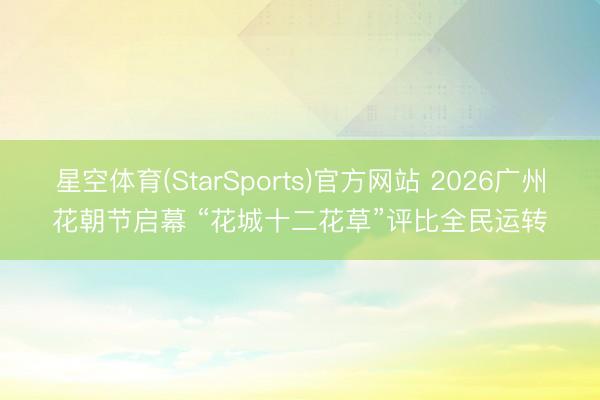星空体育(StarSports)官方网站 2026广州花朝节启幕 “花城十二花草”评比全民运转