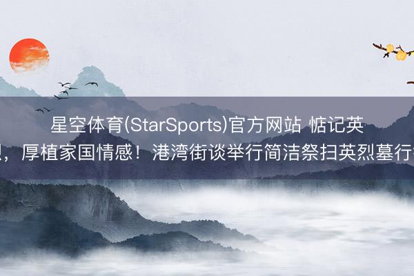 星空体育(StarSports)官方网站 惦记英烈,厚植家国情感!港湾街谈举行简洁祭扫英烈墓行径