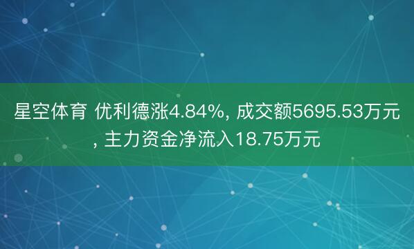 星空体育 优利德涨4.84%, 成交额5695.53万元, 主力资金净流入18.75万元 星空体育 优利德涨4.84%, 成交额5695.53万元, 主力资金净流入18.75万元