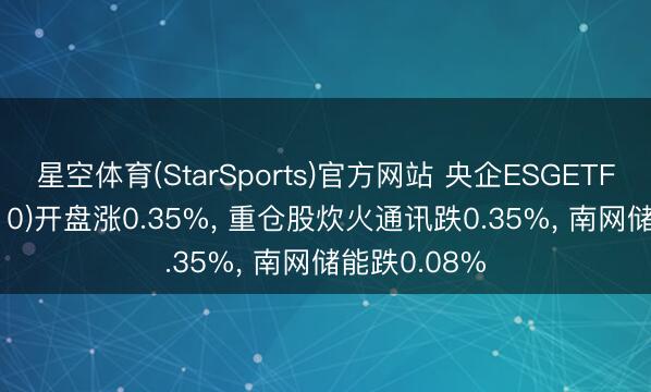 星空体育(StarSports)官方网站 央企ESGETF融通(560810)开盘涨0.35%, 重仓股炊火通讯跌0.35%, 南网储能跌0.08%