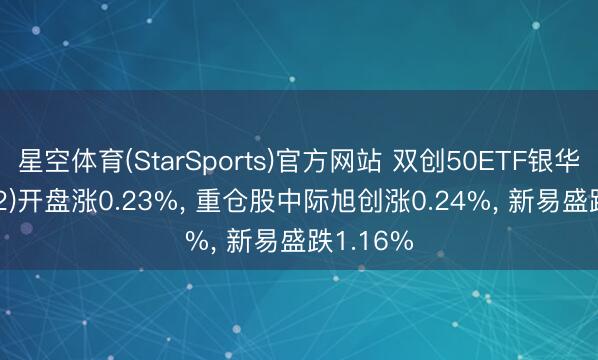 星空体育(StarSports)官方网站 双创50ETF银华(159782)开盘涨0.23%， 重仓股中际旭创涨0.24%， 新易盛跌1.16%