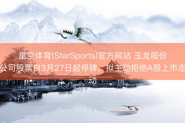 星空体育(StarSports)官方网站 玉龙股份:公司股票自3月27日起停牌,拟主动拒绝A股上市走动