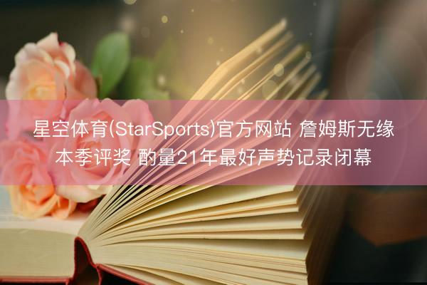 星空体育(StarSports)官方网站 詹姆斯无缘本季评奖 酌量21年最好声势记录闭幕