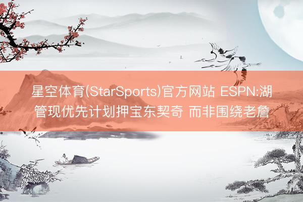 星空体育(StarSports)官方网站 ESPN:湖管现优先计划押宝东契奇 而非围绕老詹