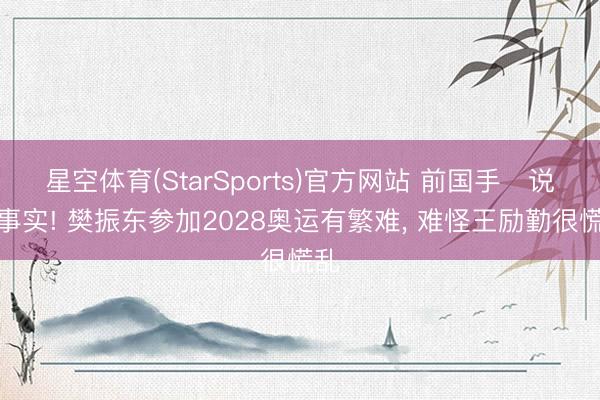 星空体育(StarSports)官方网站 前国手‌说出事实! 樊振东参加2028奥运有繁难， 难怪王励勤很慌乱