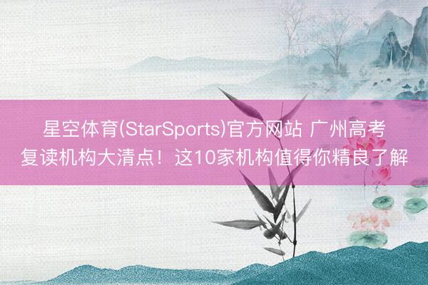 星空体育(StarSports)官方网站 广州高考复读机构大清点！这10家机构值得你精良了解