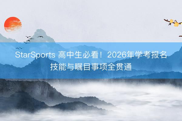 StarSports 高中生必看!2026年学考报名技能与瞩目事项全贯通