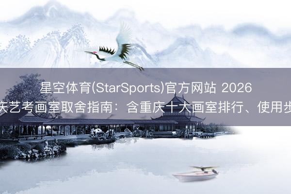 星空体育(StarSports)官方网站 2026重庆艺考画室取舍指南:含重庆十大画室排行、使用步伐