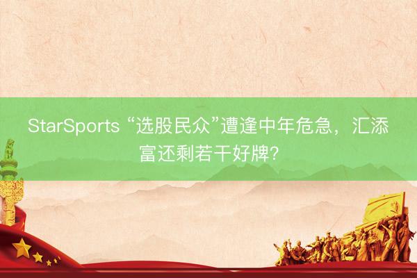 StarSports “选股民众”遭逢中年危急,汇添富还剩若干好牌?