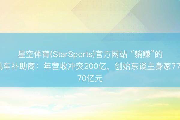 星空体育(StarSports)官方网站 “躺赚”的张雪机车补助商：年营收冲突200亿，创始东谈主身家770亿元