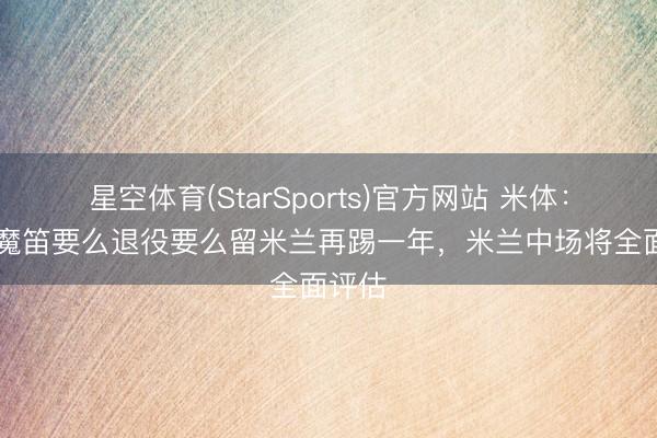 星空体育(StarSports)官方网站 米体:40岁魔笛要么退役要么留米兰再踢一年,米兰中场将全面评估