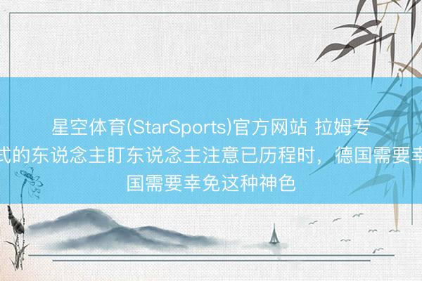 星空体育(StarSports)官方网站 拉姆专栏:意大利式的东说念主盯东说念主注意已历程时,德国需要幸免这种神色