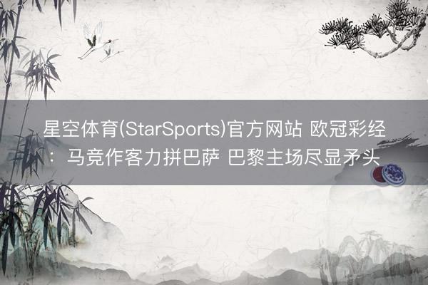 星空体育(StarSports)官方网站 欧冠彩经：马竞作客力拼巴萨 巴黎主场尽显矛头