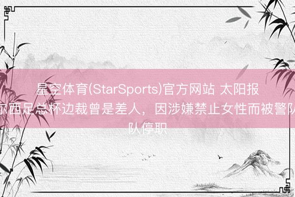 星空体育(StarSports)官方网站 太阳报：切尔西足总杯边裁曾是差人，因涉嫌禁止女性而被警队停职