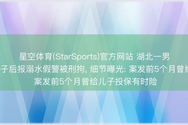 星空体育(StarSports)官方网站 湖北一男人涉嫌杀害4岁儿子后报溺水假警被刑拘, 细节曝光: 案发前5个月曾给儿子投保有时险