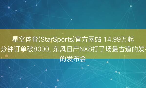 星空体育(StarSports)官方网站 14.99万起! 30分钟订单破8000, 东风日产NX8打了场最古道的发布会