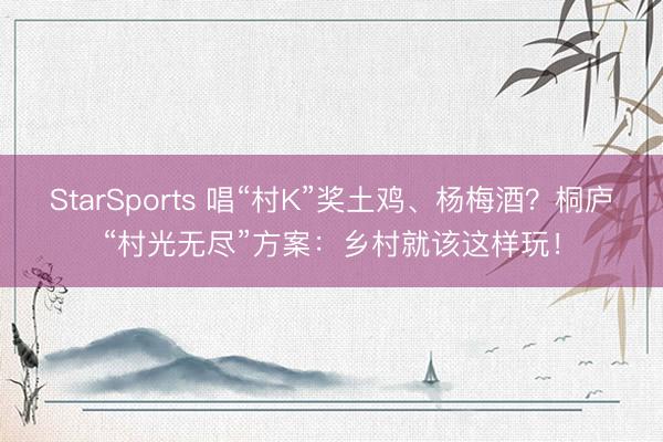 StarSports 唱“村K”奖土鸡、杨梅酒？桐庐“村光无尽”方案：乡村就该这样玩！
