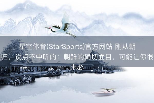 星空体育(StarSports)官方网站 刚从朝鲜回归，说点不中听的：朝鲜的确切面目，可能让你很未必