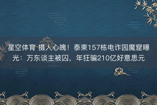 星空体育 摄人心魄!泰柬157栋电诈园魔窟曝光:万东谈主被囚,年狂骗210亿好意思元