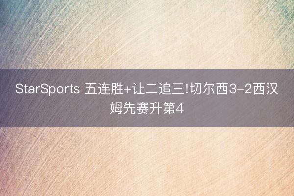 StarSports 五连胜+让二追三!切尔西3-2西汉姆先赛升第4