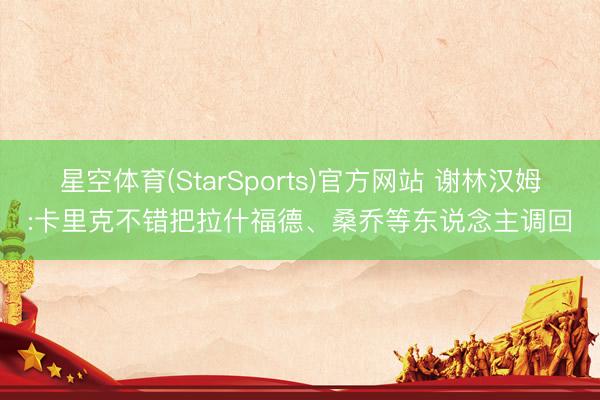 星空体育(StarSports)官方网站 谢林汉姆:卡里克不错把拉什福德、桑乔等东说念主调回