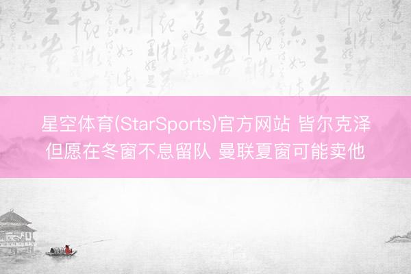 星空体育(StarSports)官方网站 皆尔克泽但愿在冬窗不息留队 曼联夏窗可能卖他