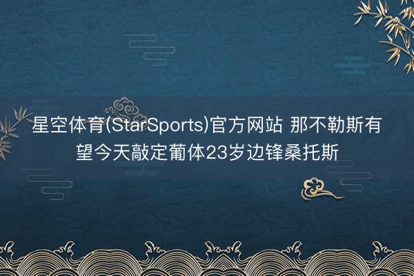 星空体育(StarSports)官方网站 那不勒斯有望今天敲定葡体23岁边锋桑托斯