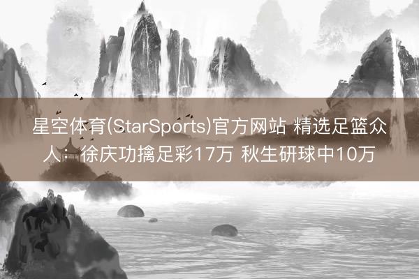 星空体育(StarSports)官方网站 精选足篮众人:徐庆功擒足彩17万 秋生研球中10万 星空体育(StarSports)官方网站 精选足篮众人:徐庆功擒足彩17万 秋生研球中10万
